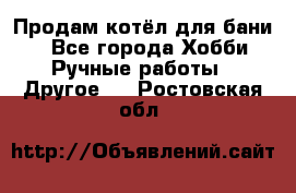 Продам котёл для бани  - Все города Хобби. Ручные работы » Другое   . Ростовская обл.